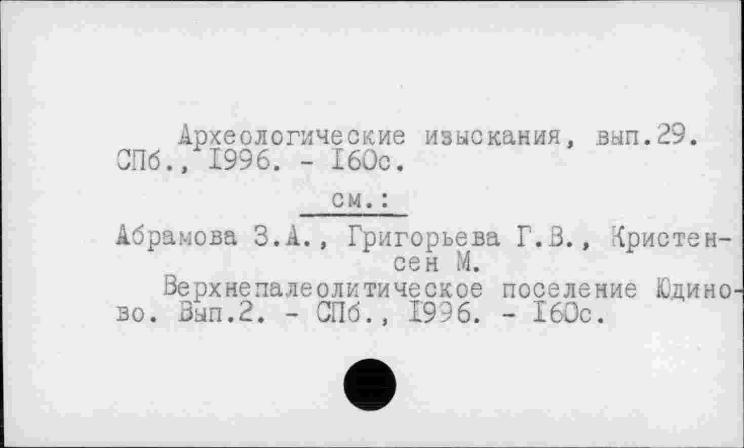 ﻿Археологические изыскания, вып.29. СПб., 1996. - 160с.
см. :
Абрамова З.А., Григорьева Г.В., Кристенсен М.
Верхнепалеолитическое поселение Юдино во. Вып.2. - СПб., 1996. - 160с.